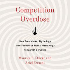 Competition Overdose: How Free Market Mythology Transformed Us from Citizen Kings to Market Servants Audiobook, by Maurice E. Stucke