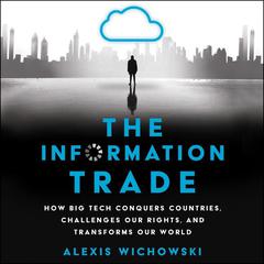 The Information Trade: How Big Tech Conquers Countries, Challenges Our Rights, and Transforms Our World Audiobook, by Alexis Wichowski