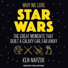 Why We Love Star Wars: The Great Moments That Built A Galaxy Far, Far Away Audiobook, by Ken Napzok