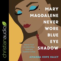 Mary Magdalene Never Wore Blue Eye Shadow: How to Trust the Bible When Truth and Tradition Collide Audiobook, by Amanda Hope Haley