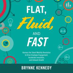 Flat, Fluid, and Fast: Harness the Talent Mobility Revolution to Drive Employee Engagement, Accelerate Innovation, and Unleash Growth Audiobook, by Brynne S. Kennedy