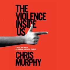 The Violence Inside Us: A Brief History of an Ongoing American Tragedy Audiobook, by Chris Murphy