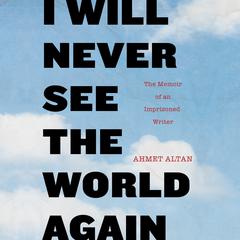 I Will Never See the World Again: The Memoir of an Imprisoned Writer Audiobook, by Ahmet Altan