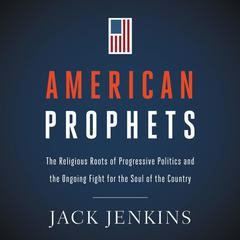 American Prophets: The Religious Roots of Progressive Politics and the Ongoing Fight for the Soul of the Country Audiobook, by 
