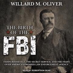 The Birth of the FBI: Teddy Roosevelt, the Secret Service, and the Fight Over Americas Premier Law Enforcement Agency Audiobook, by Willard M. Oliver