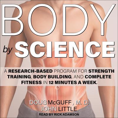 Body by Science: A Research Based Program for Strength Training, Body building, and Complete Fitness in 12 Minutes a Week Audiobook, by John Little