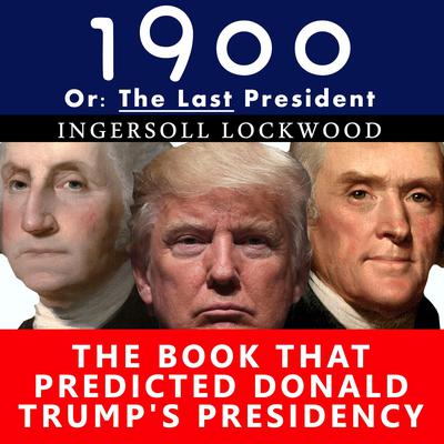 1900, Or: The Last President : The Book That Predicted Donald Trump’s Presidency Audiobook, by Ingersoll Lockwood