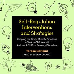 Self-Regulation Interventions and Strategies: Keeping the Body, Mind & Emotions on Task in Children with Autism, ADHD or Sensory Disorders Audiobook, by Teresa Garland