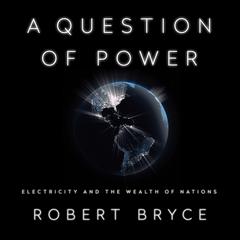 A Question of Power: Electricity and the Wealth of Nations Audiobook, by Robert Bryce