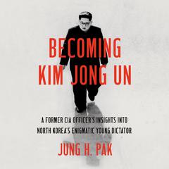 Becoming Kim Jong Un: A Former CIA Officers Insights into North Koreas Enigmatic Young Dictator Audiobook, by Jung H. Pak