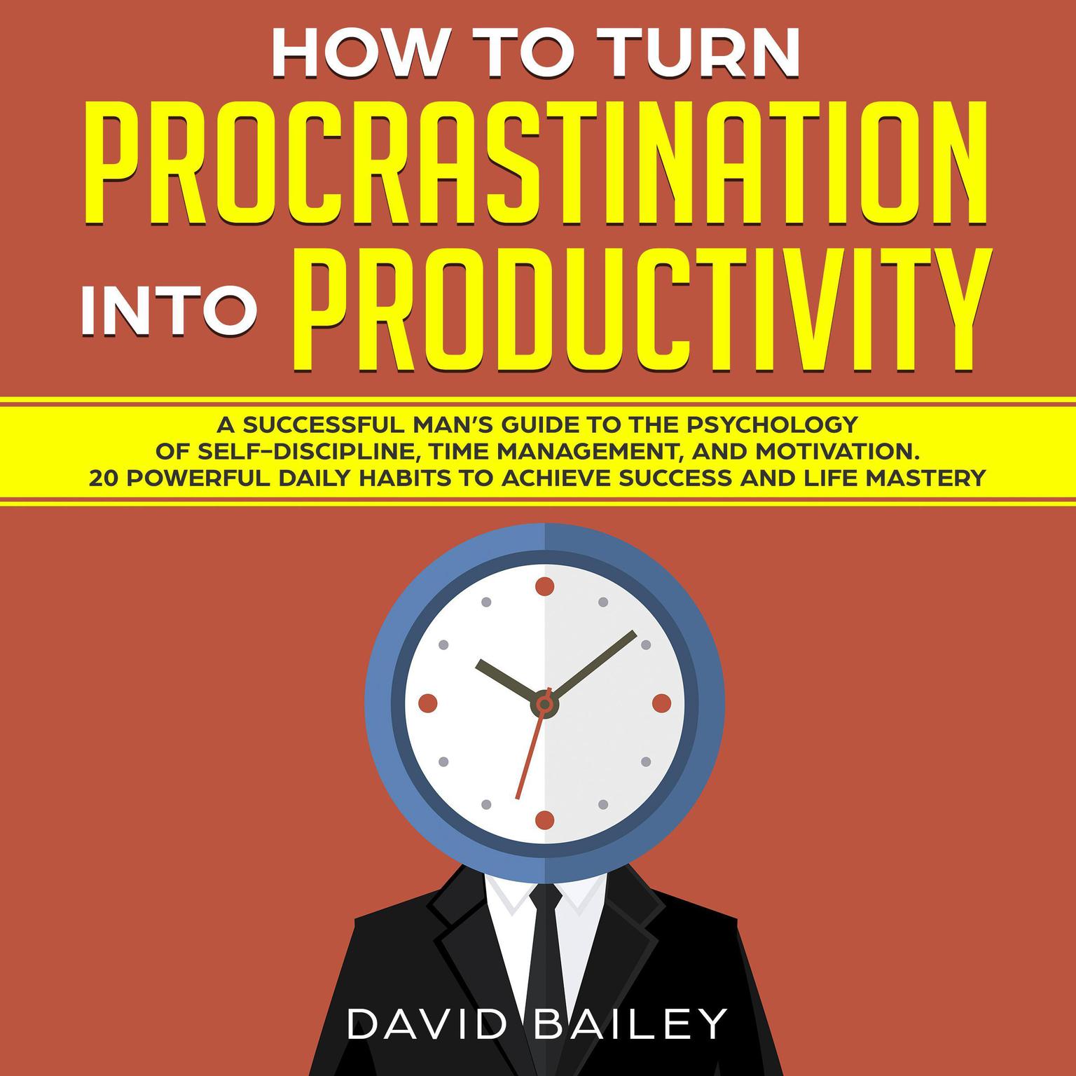 How to Turn Procrastination into Productivity: A Successful Man’s Guide to the Psychology of Self-Discipline, Time Management, and Motivation + 20 Powerful Daily Habits to Achieve Success and Mastery Audiobook, by David Bailey