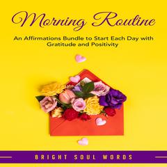 Morning Routine: An Affirmations Bundle to Start Each Day with Gratitude and Positivity  Audiobook, by Bright Soul Words