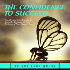 The Confidence to Succeed: An Affirmations Bundle to Gain the Courage to Take Action on Your Biggest Goals Audiobook, by Bright Soul Words