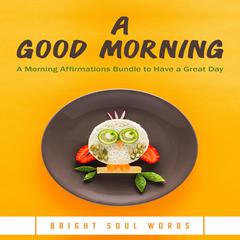 A Good Morning: A Morning Affirmations Bundle to Have a Great Day Audiobook, by Bright Soul Words