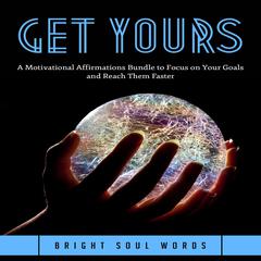 Get Yours: A Motivational Affirmations Bundle to Focus on Your Goals and Reach Them Faster Audiobook, by Bright Soul Words