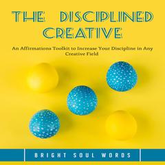 The Disciplined Creative: An Affirmations Toolkit to Increase Your Discipline in Any Creative Field  Audiobook, by Bright Soul Words