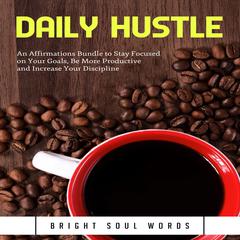 Daily Hustle: An Affirmations Bundle to Stay Focused on Your Goals, Be More Productive and Increase Your Discipline Audiobook, by Bright Soul Words