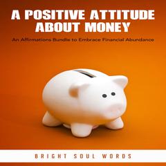 A Positive Attitude about Money: An Affirmations Bundle to Embrace Financial Abundance Audiobook, by Bright Soul Words