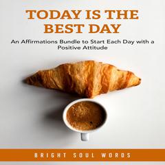 Today is the Best Day: An Affirmations Bundle to Start Each Day with a Positive Attitude Audiobook, by Bright Soul Words