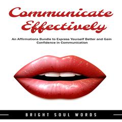 Communicate Effectively: An Affirmations Bundle to Express Yourself Better and Gain Confidence in Communication Audiobook, by Bright Soul Words