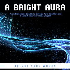 A Bright Aura: An Affirmations Bundle to Develop Your Intuition and Connect with Your Inner Empath Audiobook, by Bright Soul Words