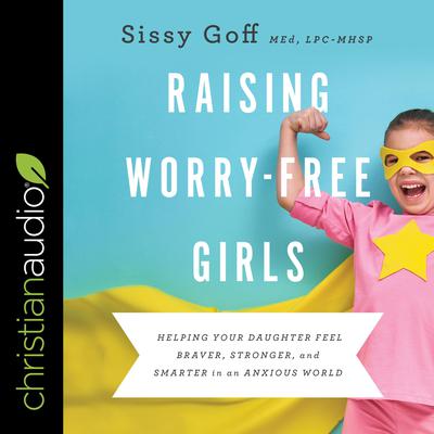 Raising Worry-Free Girls: Helping Your Daughter Feel Braver, Stronger, and Smarter in an Anxious World Audiobook, by Sissy Goff
