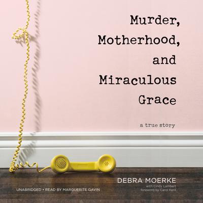 Murder, Motherhood, and Miraculous Grace: A True Story Audiobook, by Debra Moerke