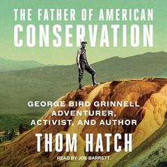 The Father of American Conservation: George Bird Grinnell Adventurer, Activist, and Author Audiobook, by Thom Hatch
