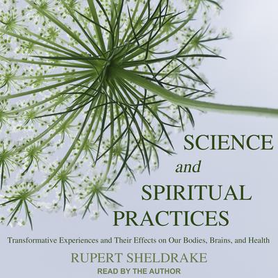 Science and Spiritual Practices: Transformative Experiences and Their Effects on Our Bodies, Brains, and Health Audiobook, by Rupert Sheldrake