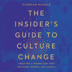 The Insiders Guide to Culture Change: Creating a Workplace That Delivers, Grows, and Adapts Audiobook, by Siobhan McHale