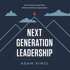 Next Generation Leadership: How to Ensure Young Talent Will Thrive with Your Organization Audiobook, by Adam Kingl