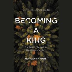 Becoming a King: The Path to Restoring the Heart of a Man Audiobook, by Morgan Snyder