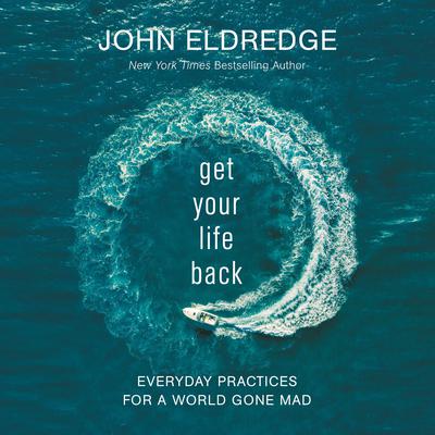Get Your Life Back: Everyday Practices for a World Gone Mad Audiobook, by John Eldredge