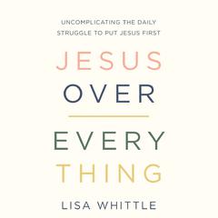 Jesus Over Everything: Uncomplicating the Daily Struggle to Put Jesus First Audiobook, by 