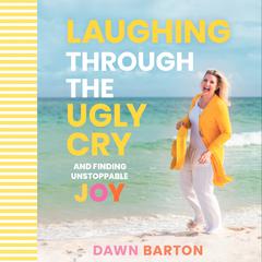 Laughing Through the Ugly Cry: …and Finding Unstoppable Joy Audiobook, by Dawn Barton