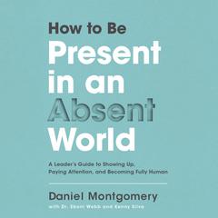 How to Be Present in an Absent World: A Leader's Guide to Showing Up, Paying Attention, and Becoming Fully Human Audiobook, by Daniel  Montgomery