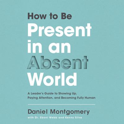 How to Be Present in an Absent World: A Leaders Guide to Showing Up, Paying Attention, and Becoming Fully Human Audiobook, by Daniel  Montgomery
