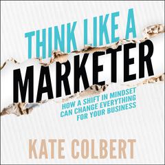 Think Like a Marketer: How a Shift in Mindset Can Change Everything for Your Business Audiobook, by Kate Colbert