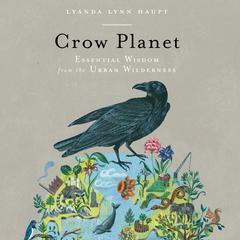 Crow Planet: Essential Wisdom from the Urban Wilderness Audiobook, by Lyanda Lynn Haupt