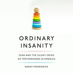 Ordinary Insanity: Fear and the Silent Crisis of Motherhood in America Audiobook, by Sarah Menkedick