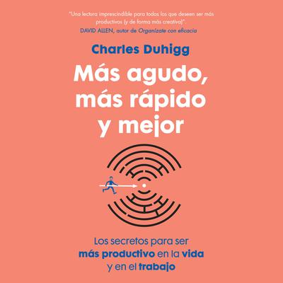 Más agudo, más rápido y mejor: Los secretos para ser más productivo en la vida y en el trabajo Audiobook, by Charles Duhigg