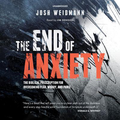 The End of Anxiety: The Biblical Prescription for Overcoming Fear, Worry, and Panic Audiobook, by Josh Weidmann