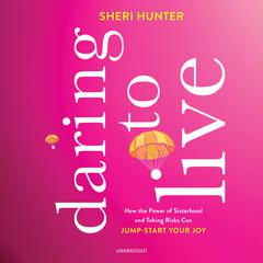 Daring to Live: How the Power of Sisterhood and Taking Risks Can Jump-Start Your Joy Audiobook, by Sheri Hunter