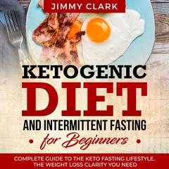 Ketogenic Diet and Intermittent Fasting for Beginners: A Complete Guide to the Keto Fasting Lifestyle Gain the Weight Loss Clarity You Need Audiobook, by Jimmy Clark