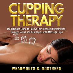 Cupping Therapy: The Ultimate Guide to Relieve Pain, Reduce Inflammation, Remove Toxins and Heal Injury with Massage Cups Audiobook, by Wearmouth K. Northern
