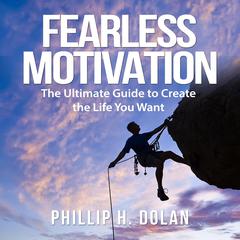 Fearless Motivation: The Ultimate Guide to Create the Life You Want Audiobook, by Phillip H. Dolan