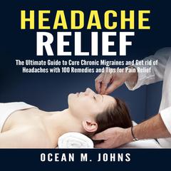 Headache Relief: The Ultimate Guide to Cure Chronic Migraines and Get rid of Headaches with 100 Remedies and Tips for Pain Relief Audiobook, by Ocean M. Johns