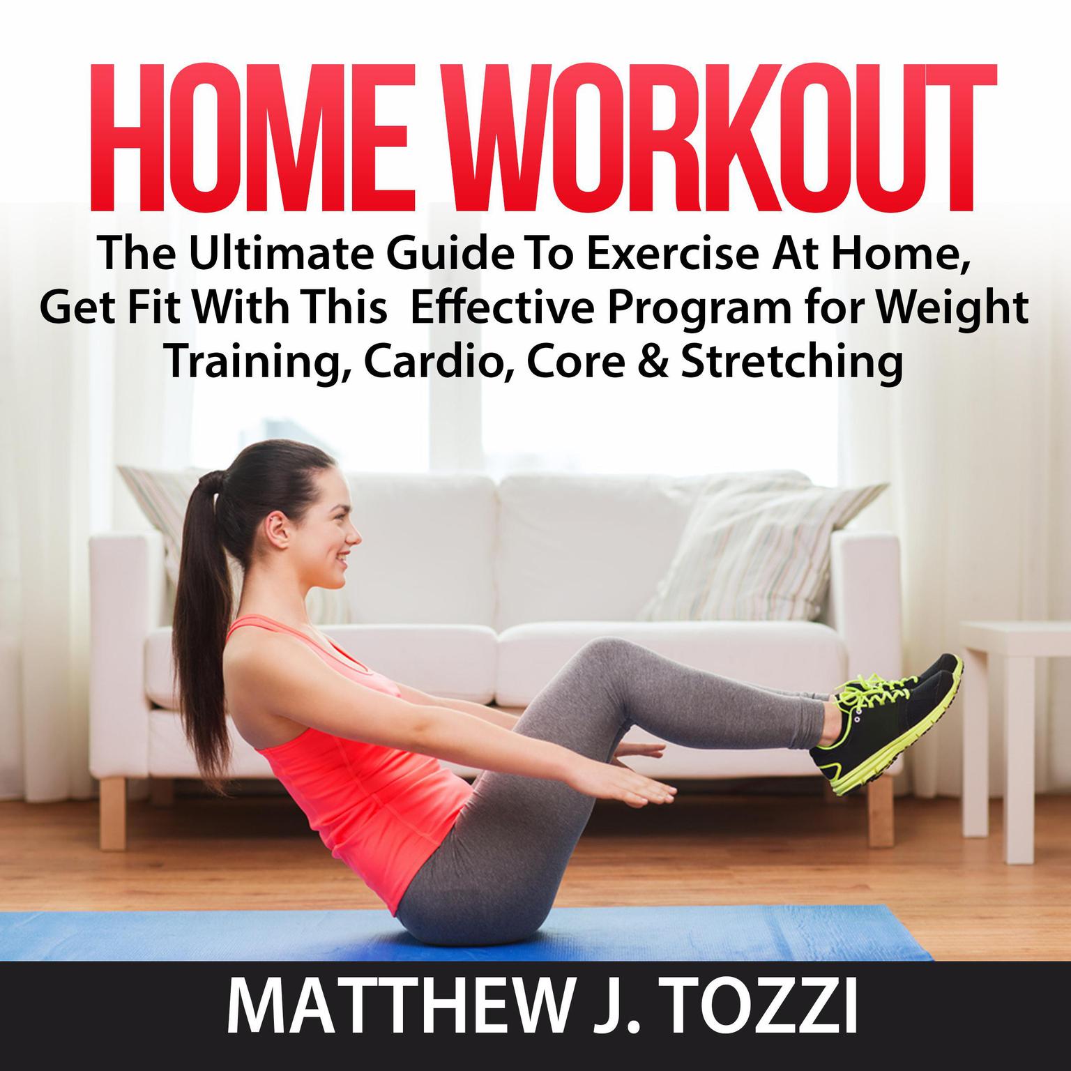 Home Workout: The Ultimate Guide To Exercise At Home, Get Fit With This  Effective Program for Weight Training, Cardio, Core & Stretching Audiobook, by Matthew J. Tozzi