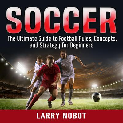 Soccer: The Ultimate Guide to Soccer Rules, Concepts, and Strategy for Beginners Audiobook, by Larry Nobot