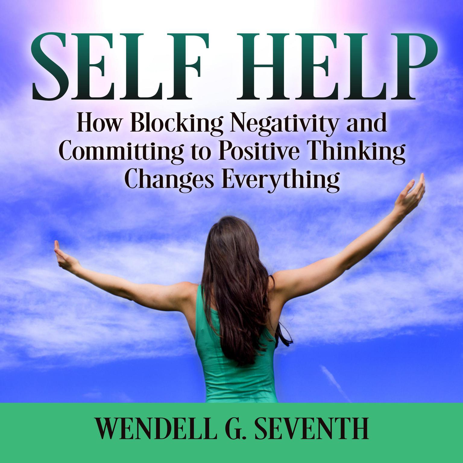 Self Help: How Blocking Negativity and Committing to Positive Thinking Changes Everything Audiobook, by Wendell G. Seventh